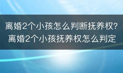 离婚2个小孩怎么判断抚养权？ 离婚2个小孩抚养权怎么判定