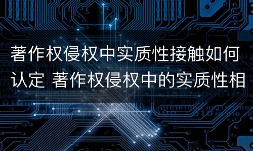 著作权侵权中实质性接触如何认定 著作权侵权中的实质性相似