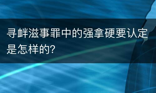 寻衅滋事罪中的强拿硬要认定是怎样的？