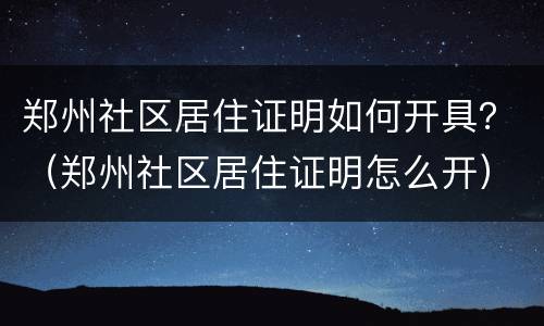 郑州社区居住证明如何开具？（郑州社区居住证明怎么开）