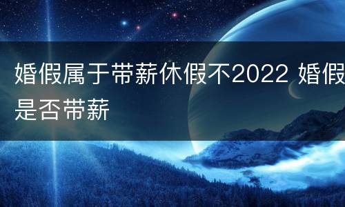 婚假属于带薪休假不2022 婚假是否带薪