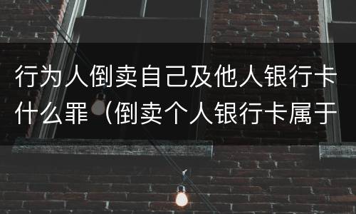 行为人倒卖自己及他人银行卡什么罪（倒卖个人银行卡属于什么违法行为）