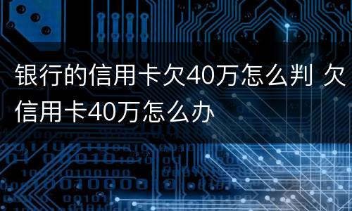 银行的信用卡欠40万怎么判 欠信用卡40万怎么办