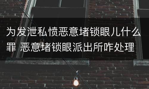 为发泄私愤恶意堵锁眼儿什么罪 恶意堵锁眼派出所咋处理