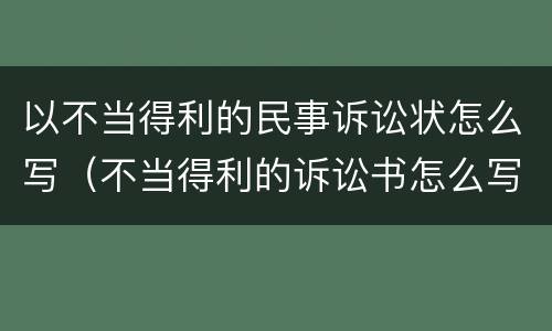 以不当得利的民事诉讼状怎么写（不当得利的诉讼书怎么写）