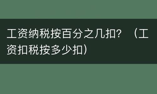 工资纳税按百分之几扣？（工资扣税按多少扣）