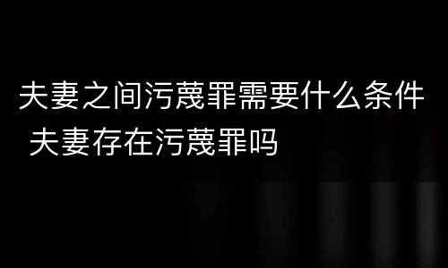 夫妻之间污蔑罪需要什么条件 夫妻存在污蔑罪吗