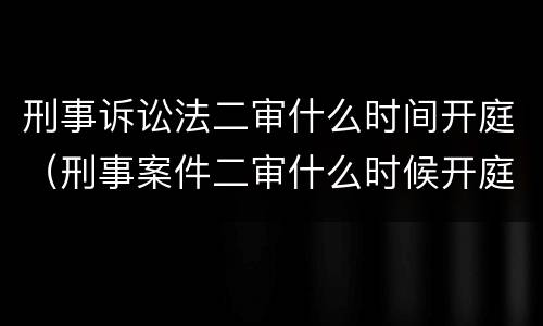 刑事诉讼法二审什么时间开庭（刑事案件二审什么时候开庭）