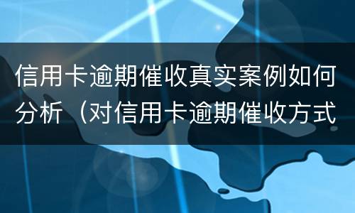 信用卡逾期催收真实案例如何分析（对信用卡逾期催收方式）