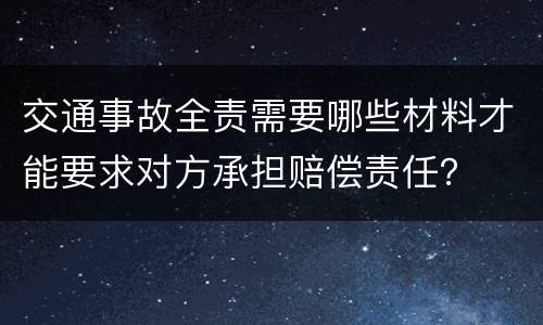 交通事故全责需要哪些材料才能要求对方承担赔偿责任？