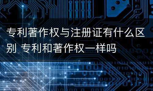 专利著作权与注册证有什么区别 专利和著作权一样吗