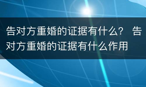 告对方重婚的证据有什么？ 告对方重婚的证据有什么作用