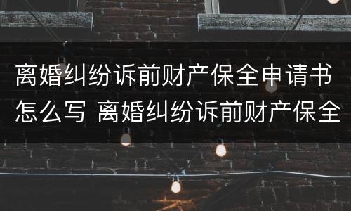 离婚纠纷诉前财产保全申请书怎么写 离婚纠纷诉前财产保全申请书怎么写的