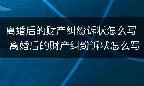 离婚后的财产纠纷诉状怎么写 离婚后的财产纠纷诉状怎么写才有效