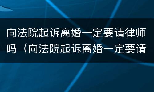 向法院起诉离婚一定要请律师吗（向法院起诉离婚一定要请律师吗要多少钱）