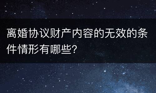 离婚协议财产内容的无效的条件情形有哪些？