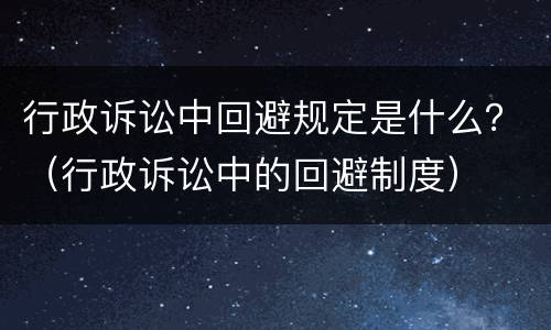 行政诉讼中回避规定是什么？（行政诉讼中的回避制度）