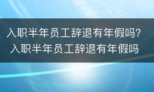 入职半年员工辞退有年假吗？ 入职半年员工辞退有年假吗