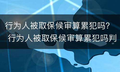 行为人被取保候审算累犯吗？ 行为人被取保候审算累犯吗判几年