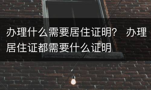 办理什么需要居住证明？ 办理居住证都需要什么证明