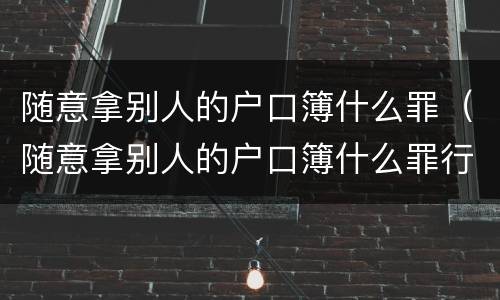 随意拿别人的户口簿什么罪（随意拿别人的户口簿什么罪行）