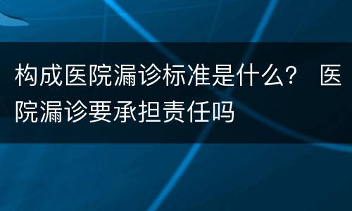 构成医院漏诊标准是什么？ 医院漏诊要承担责任吗