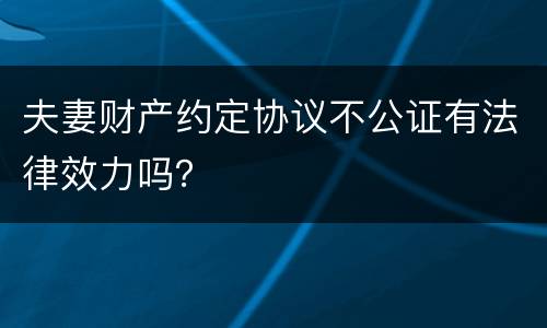 夫妻财产约定协议不公证有法律效力吗？