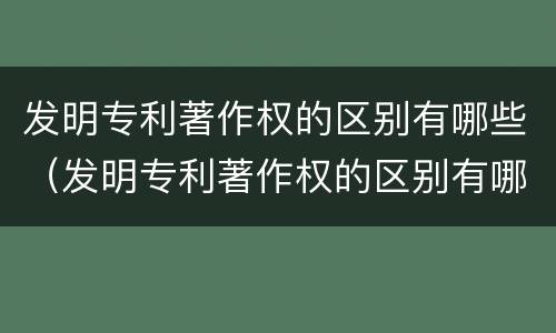 发明专利著作权的区别有哪些（发明专利著作权的区别有哪些方面）