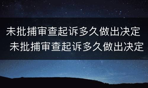 未批捕审查起诉多久做出决定 未批捕审查起诉多久做出决定书