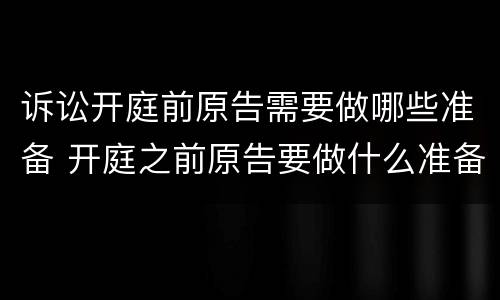 诉讼开庭前原告需要做哪些准备 开庭之前原告要做什么准备