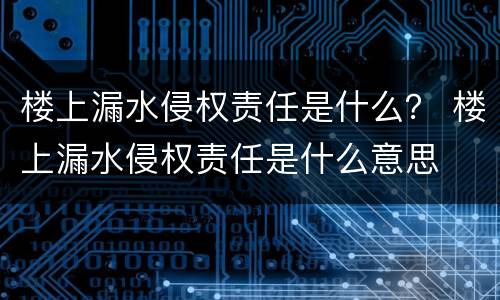 楼上漏水侵权责任是什么？ 楼上漏水侵权责任是什么意思