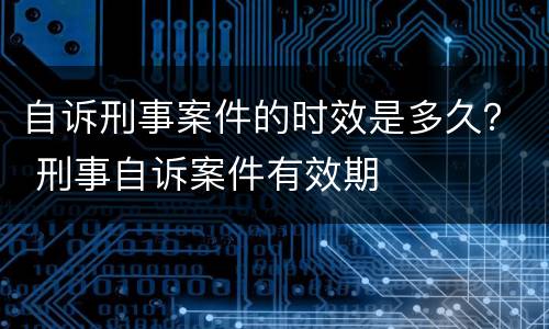 自诉刑事案件的时效是多久？ 刑事自诉案件有效期