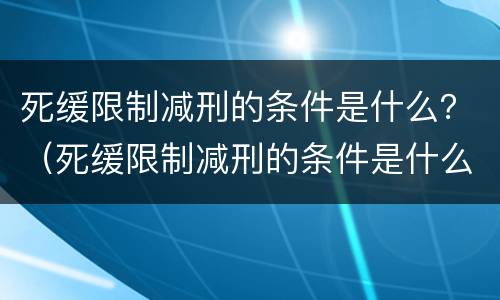 死缓限制减刑的条件是什么？（死缓限制减刑的条件是什么呢）