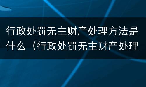 行政处罚无主财产处理方法是什么（行政处罚无主财产处理方法是什么法律）