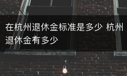 在杭州退休金标准是多少 杭州退休金有多少