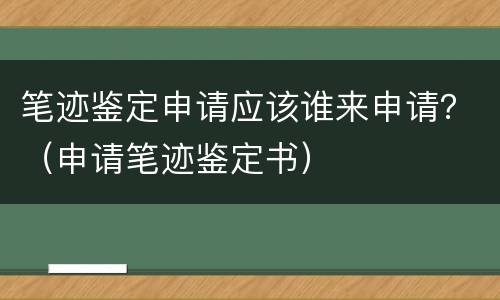 笔迹鉴定申请应该谁来申请？（申请笔迹鉴定书）