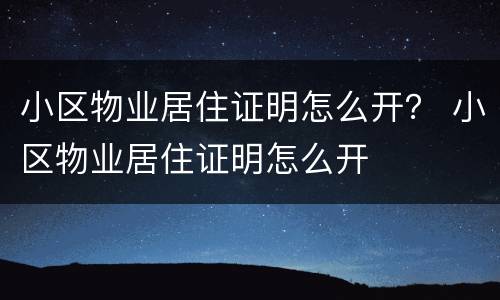 小区物业居住证明怎么开？ 小区物业居住证明怎么开