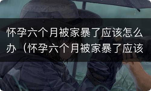 怀孕六个月被家暴了应该怎么办（怀孕六个月被家暴了应该怎么办呢）