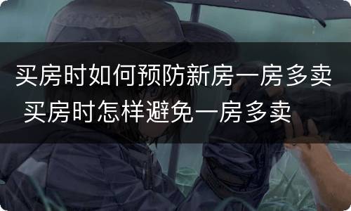 买房时如何预防新房一房多卖 买房时怎样避免一房多卖