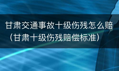 甘肃交通事故十级伤残怎么赔（甘肃十级伤残赔偿标准）