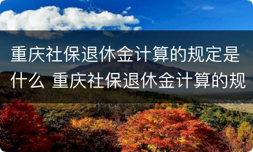 重庆社保退休金计算的规定是什么 重庆社保退休金计算的规定是什么意思