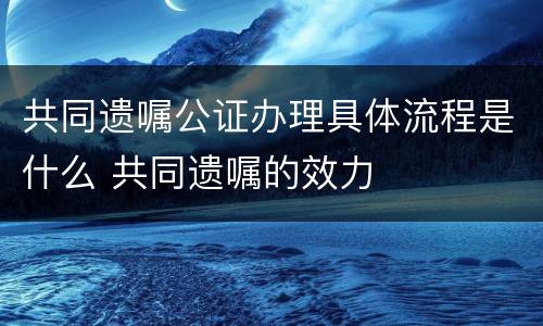 共同遗嘱公证办理具体流程是什么 共同遗嘱的效力