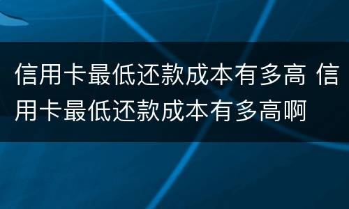 信用卡最低还款成本有多高 信用卡最低还款成本有多高啊