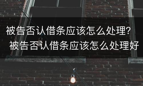 被告否认借条应该怎么处理？ 被告否认借条应该怎么处理好