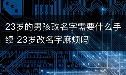 23岁的男孩改名字需要什么手续 23岁改名字麻烦吗