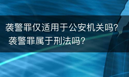 袭警罪仅适用于公安机关吗？ 袭警罪属于刑法吗?