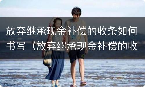 放弃继承现金补偿的收条如何书写（放弃继承现金补偿的收条如何书写的）