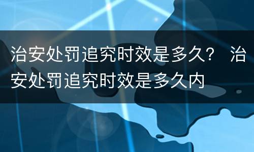 治安处罚追究时效是多久？ 治安处罚追究时效是多久内