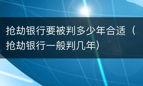 抢劫银行要被判多少年合适（抢劫银行一般判几年）