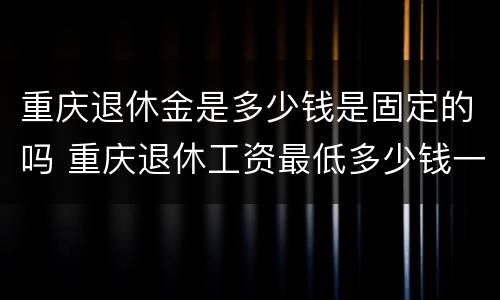 重庆退休金是多少钱是固定的吗 重庆退休工资最低多少钱一个月